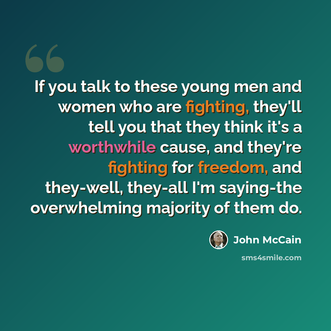“If you talk to these young men and women who are fighting, they'll tell you that they think it's a worthwhile cause, and they're fighting for freedom, and they-well, they-all I'm saying-the overwhelming majority of them do.” quote by John McCain