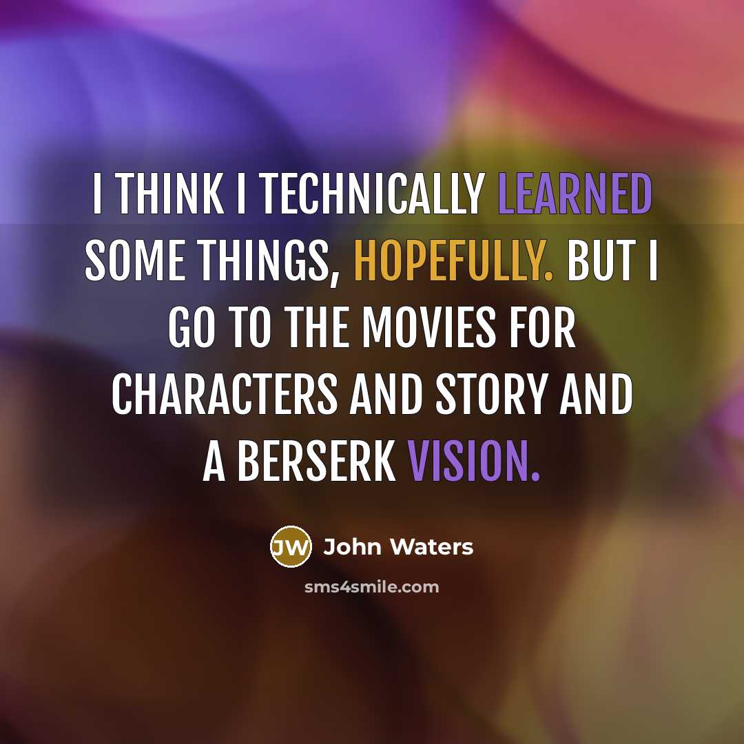 “I think I technically learned some things, hopefully. But I go to the movies for characters and story and a berserk vision.” quote by John Waters