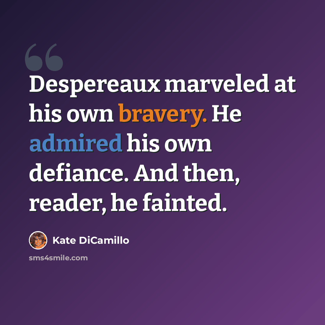 “Despereaux marveled at his own bravery. He admired his own defiance. And then, reader, he fainted.” quote by Kate DiCamillo
