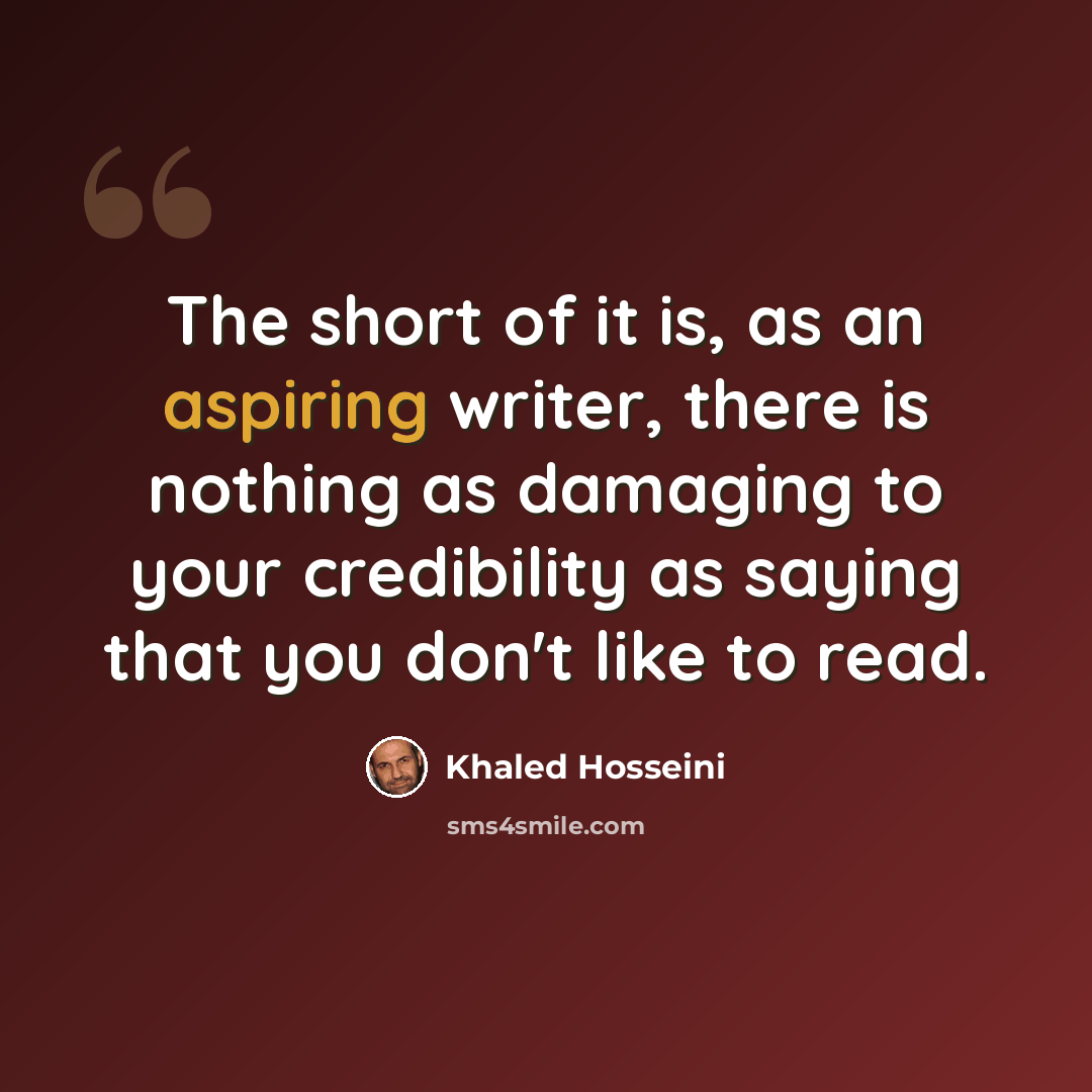 “The short of it is, as an aspiring writer, there is nothing as damaging to your credibility as saying that you don't like to read.” quote by Khaled Hosseini