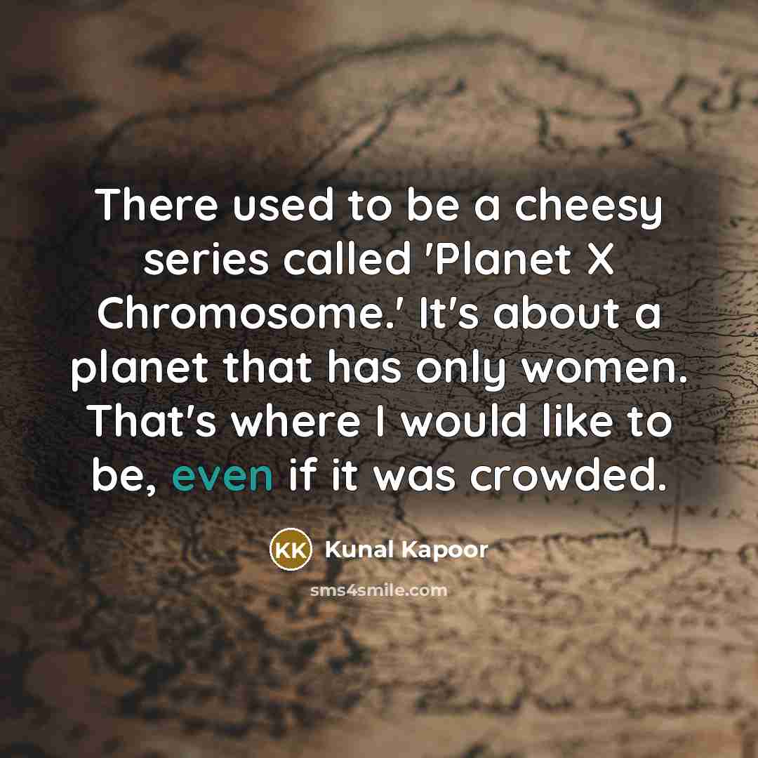“There used to be a cheesy series called 'Planet X Chromosome.' It's about a planet that has only women. That's where I would like to be, even if it was crowded.” quote by Kunal Kapoor