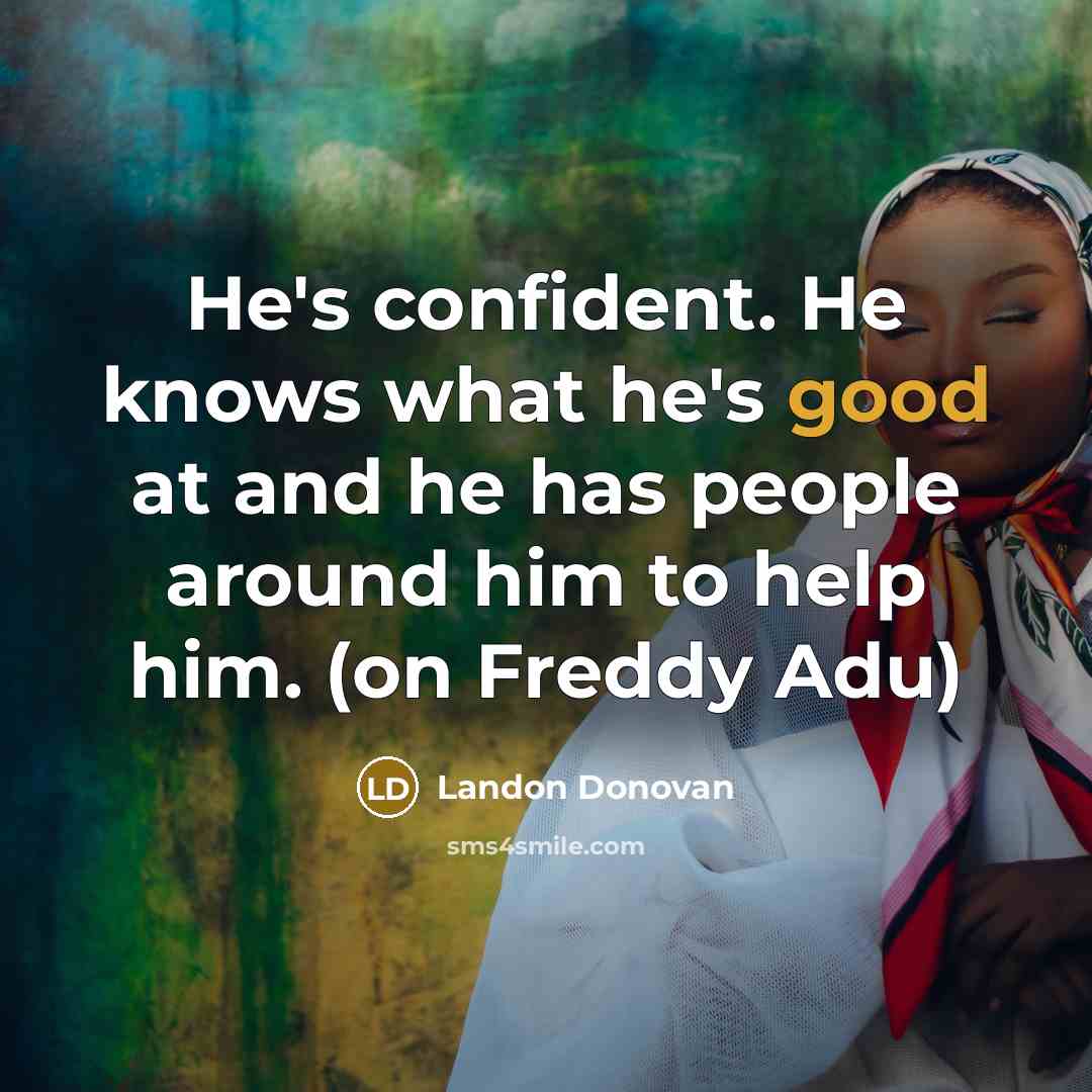 “He's confident. He knows what he's good at and he has people around him to help him. (on Freddy Adu)” quote by Landon Donovan