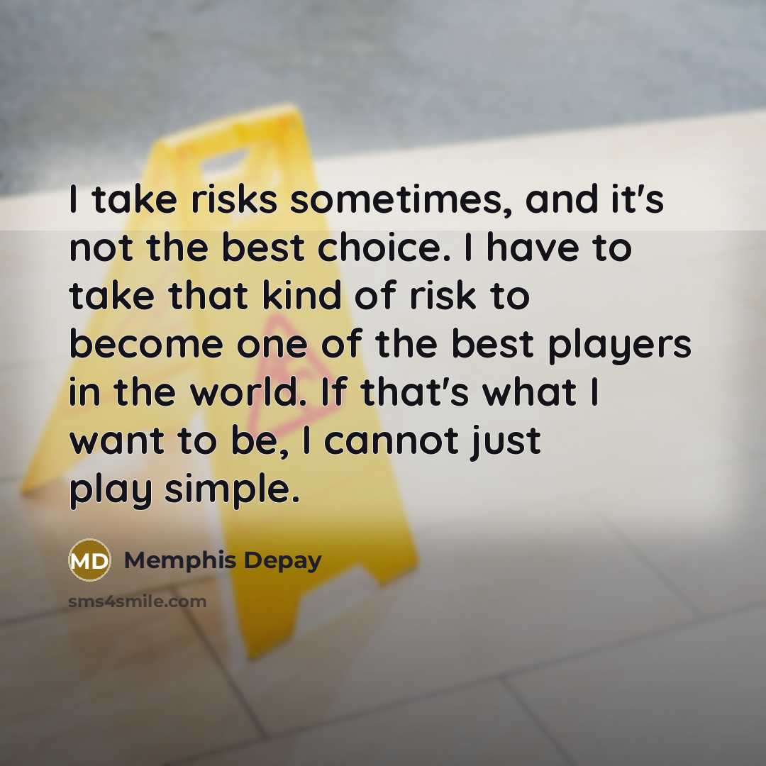 “I take risks sometimes, and it's not the best choice. I have to take that kind of risk to become one of the best players in the world. If that's what I want to be, I cannot just play simple.” quote by Memphis Depay