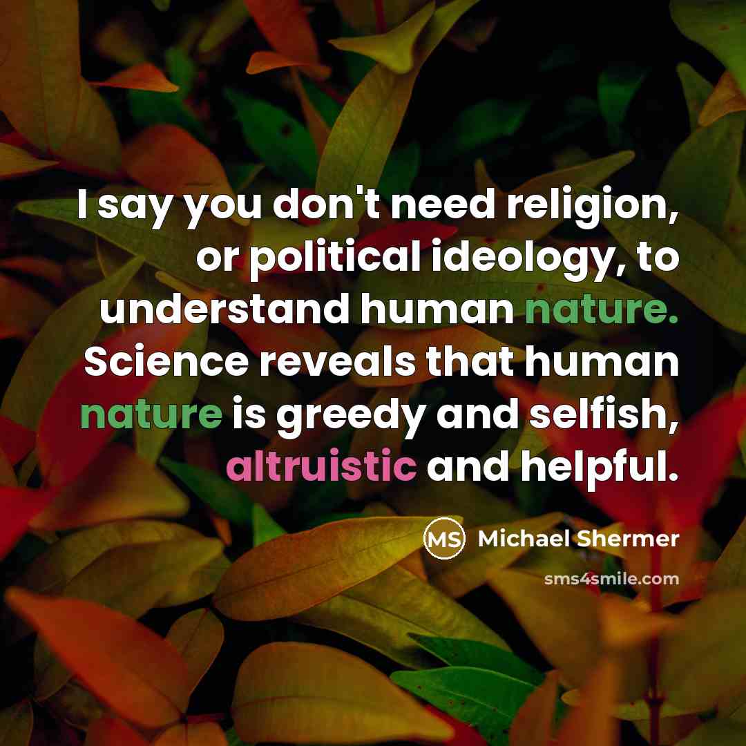 “I say you don't need religion, or political ideology, to understand human nature. Science reveals that human nature is greedy and selfish, altruistic and helpful.” quote by Michael Shermer