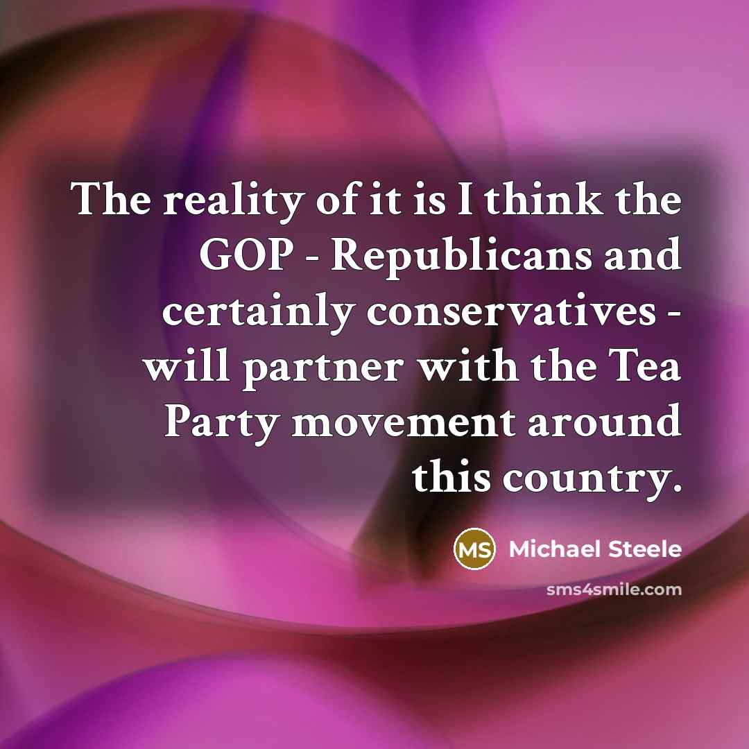 “The reality of it is I think the GOP - Republicans and certainly conservatives - will partner with the Tea Party movement around this country.” quote by Michael Steele