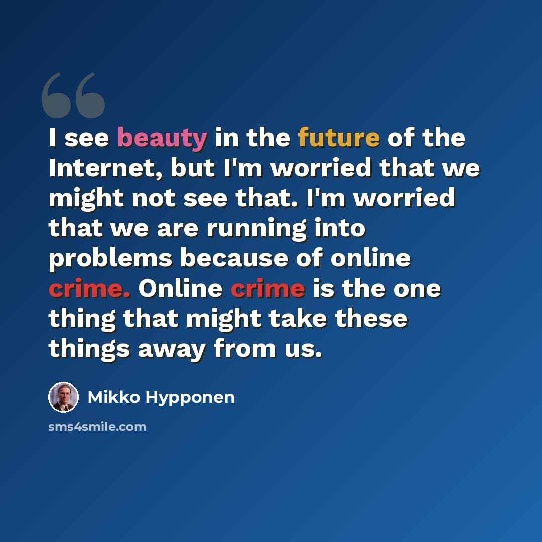 “I see beauty in the future of the Internet, but I'm worried that we might not see that. I'm worried that we are running into problems because of online crime. Online crime is the one thing that might take these things away from us.” quote by Mikko Hypponen