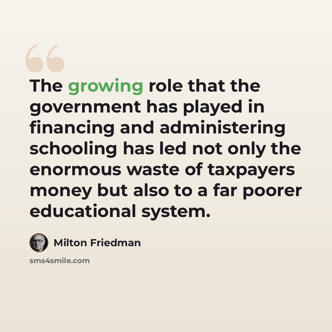 “The growing role that the government has played in financing and administering schooling has led not only the enormous waste of taxpayers money but also to a far poorer educational system.” quote by Milton Friedman