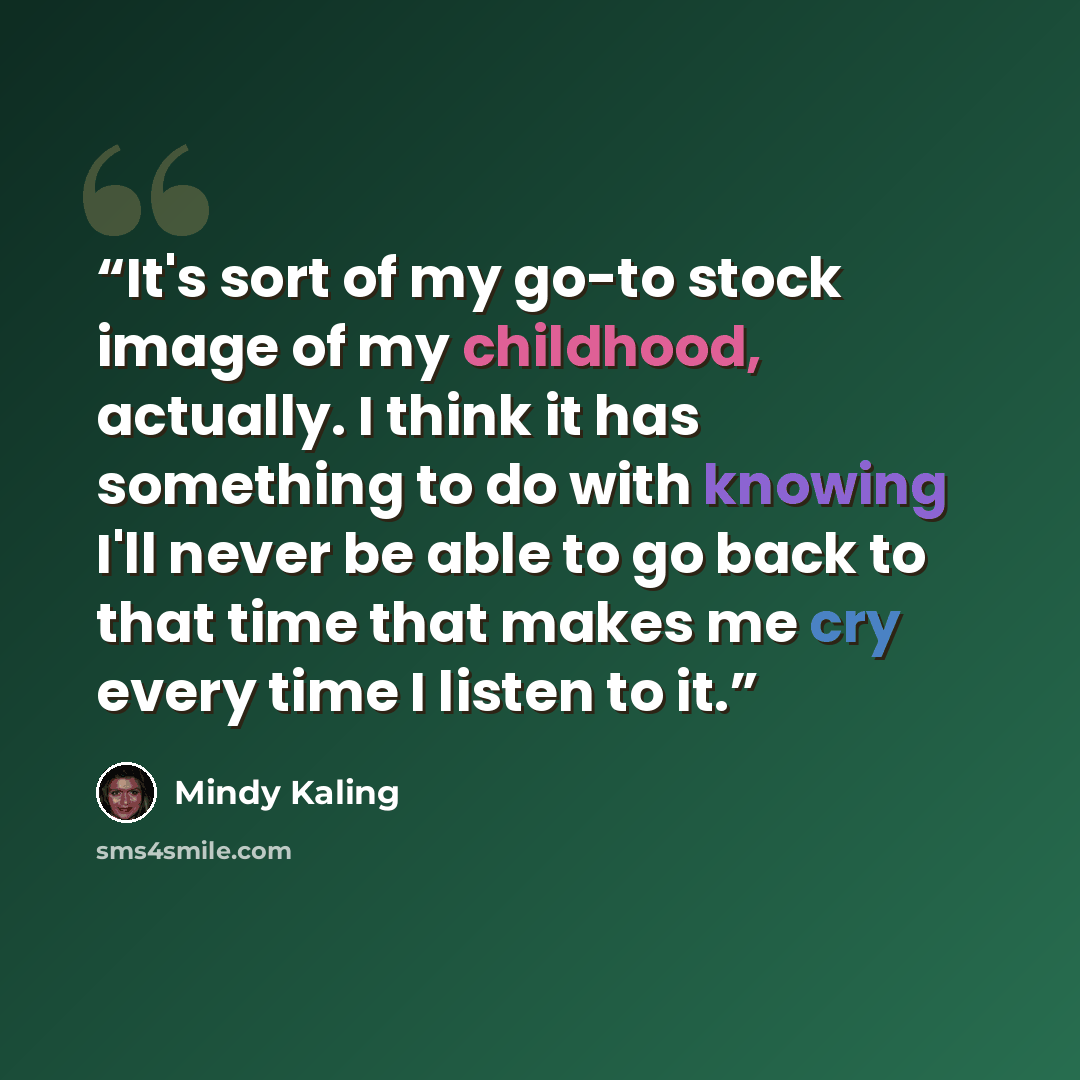 “It's sort of my go-to stock image of my childhood, actually. I think it has something to do with knowing I'll never be able to go back to that time that makes me cry every time I listen to it.” quote by Mindy Kaling