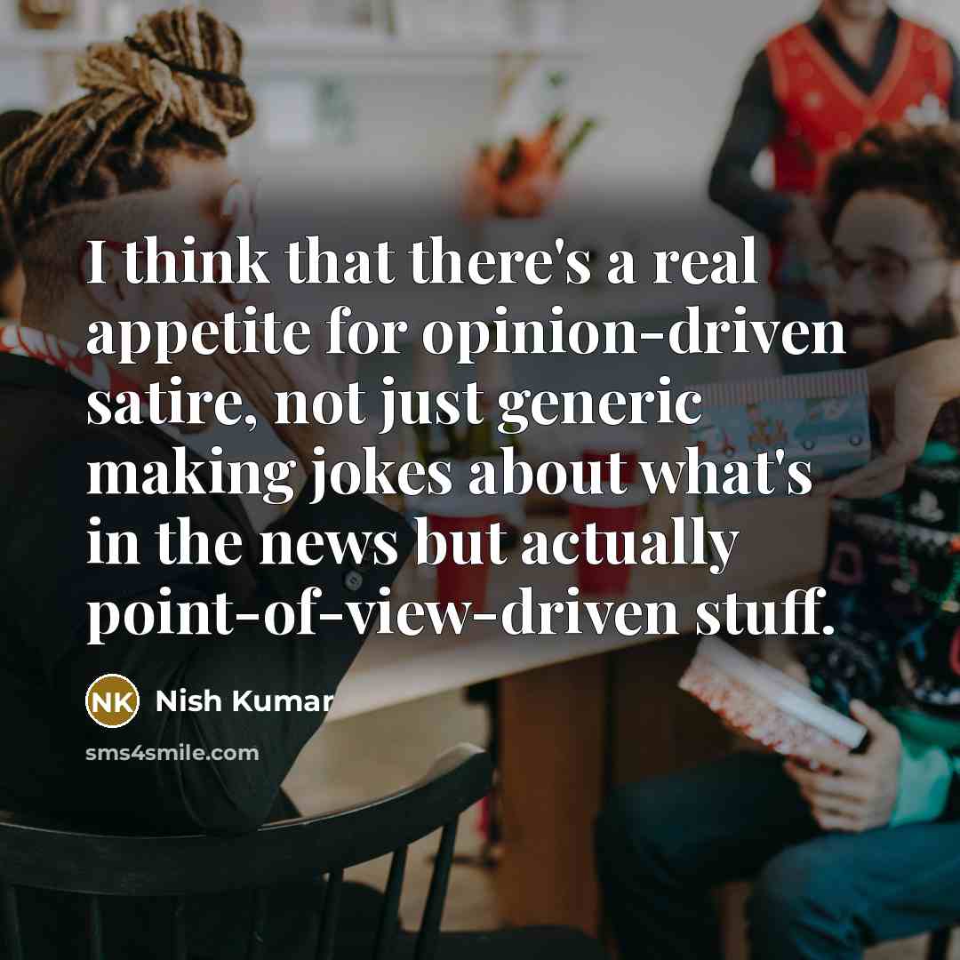 “I think that there's a real appetite for opinion-driven satire, not just generic making jokes about what's in the news but actually point-of-view-driven stuff.” quote by Nish Kumar