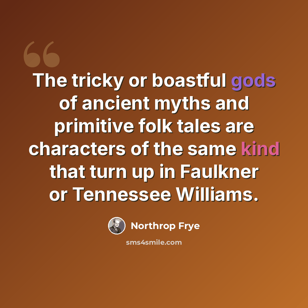 “The tricky or boastful gods of ancient myths and primitive folk tales are characters of the same kind that turn up in Faulkner or Tennessee Williams.” quote by Northrop Frye