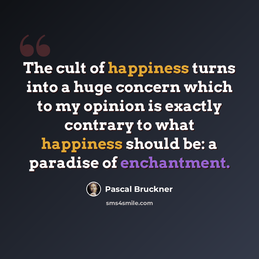 “The cult of happiness turns into a huge concern which to my opinion is exactly contrary to what happiness should be: a paradise of enchantment.” quote by Pascal Bruckner