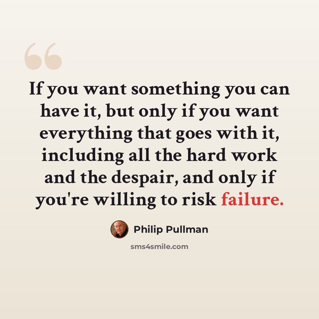 “If you want something you can have it, but only if you want everything that goes with it, including all the hard work and the despair, and only if you're willing to risk failure.” quote by Philip Pullman