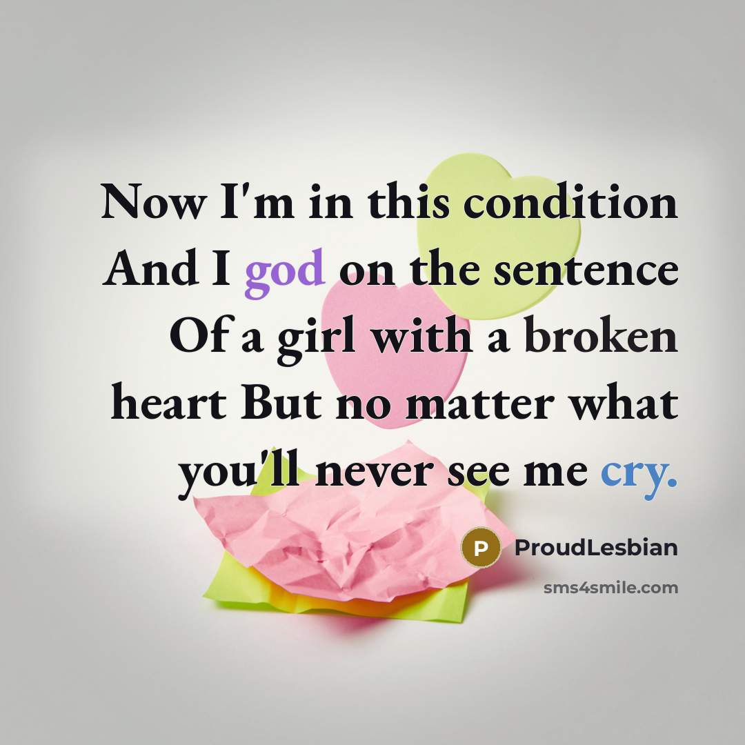 “Now I'm in this condition And I god on the sentence Of a girl with a broken heart But no matter what you'll never see me cry.” quote by ProudLesbian
