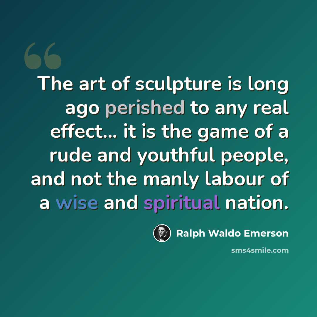 “The art of sculpture is long ago perished to any real effect... it is the game of a rude and youthful people, and not the manly labour of a wise and spiritual nation.” quote by Ralph Waldo Emerson
