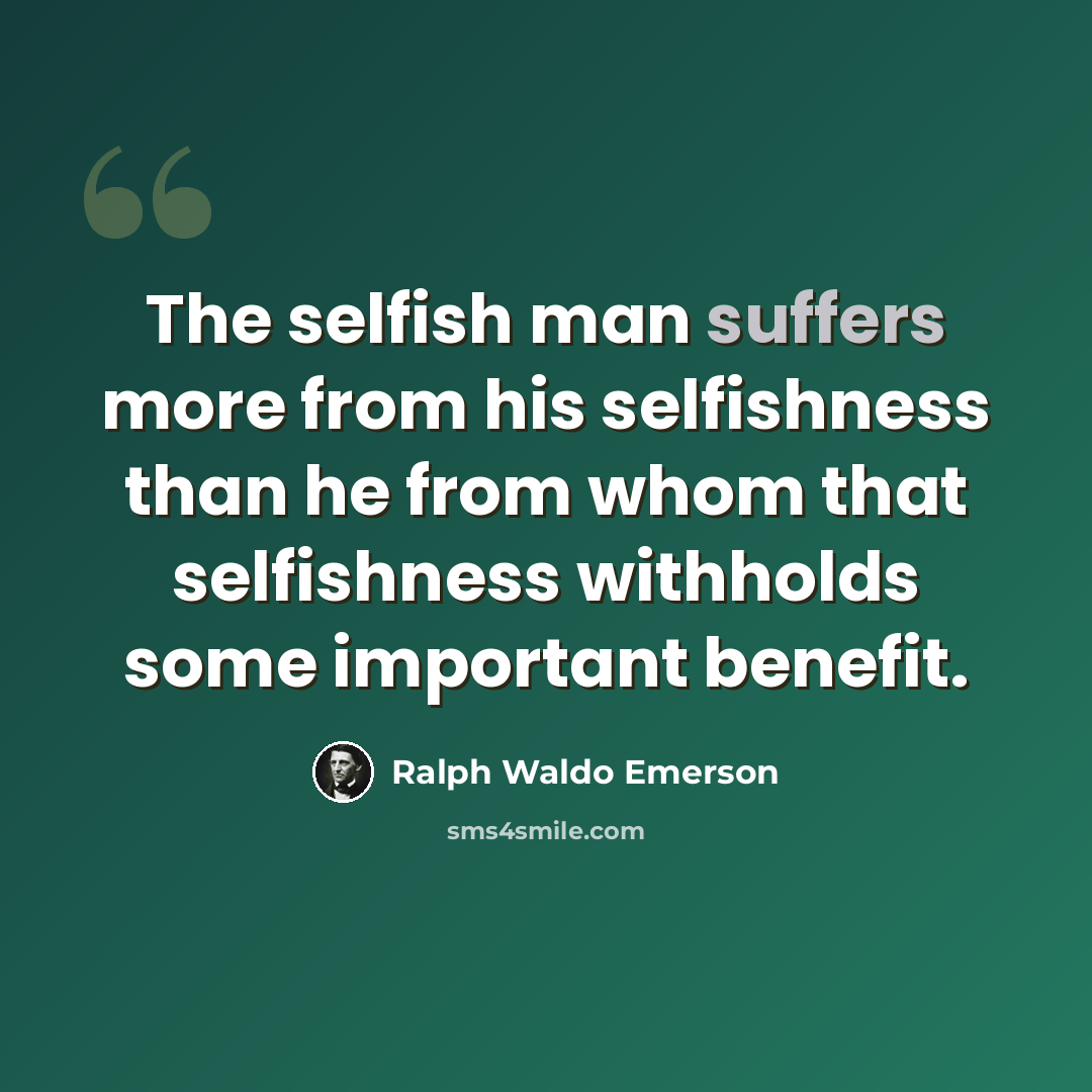 “The selfish man suffers more from his selfishness than he from whom that selfishness withholds some important benefit.” quote by Ralph Waldo Emerson