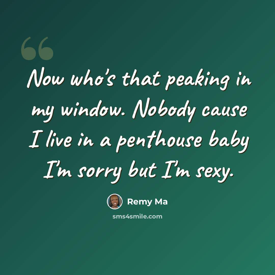 “Now who's that peaking in my window. Nobody cause I live in a penthouse baby I'm sorry but I'm sexy.” quote by Remy Ma