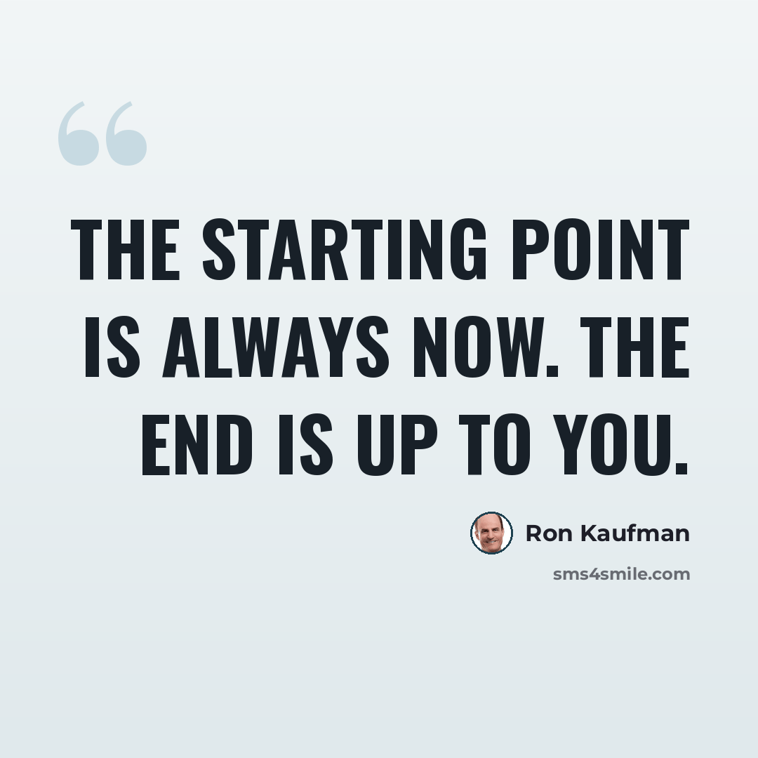 “The starting point is always now. The end is up to you.” quote by Ron Kaufman
