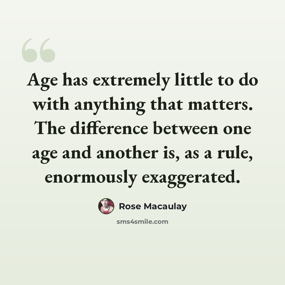 “Age has extremely little to do with anything that matters. The difference between one age and another is, as a rule, enormously exaggerated.” quote by Rose Macaulay