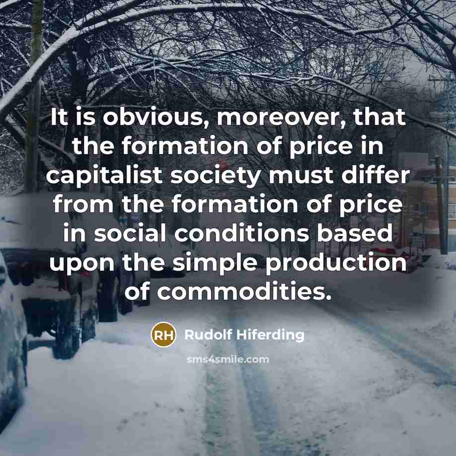 “It is obvious, moreover, that the formation of price in capitalist society must differ from the formation of price in social conditions based upon the simple production of commodities.” quote by Rudolf Hiferding