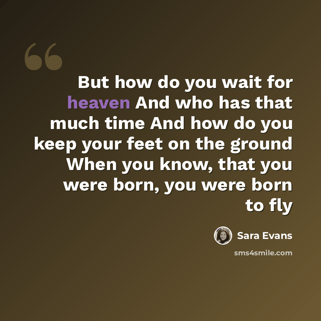 “But how do you wait for heaven And who has that much time And how do you keep your feet on the ground When you know, that you were born, you were born to fly” quote by Sara Evans