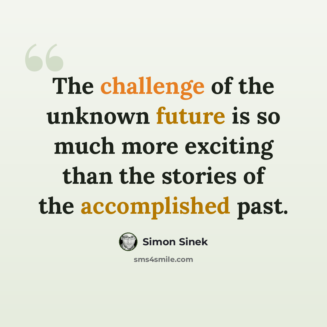 “The challenge of the unknown future is so much more exciting than the stories of the accomplished past.” quote by Simon Sinek