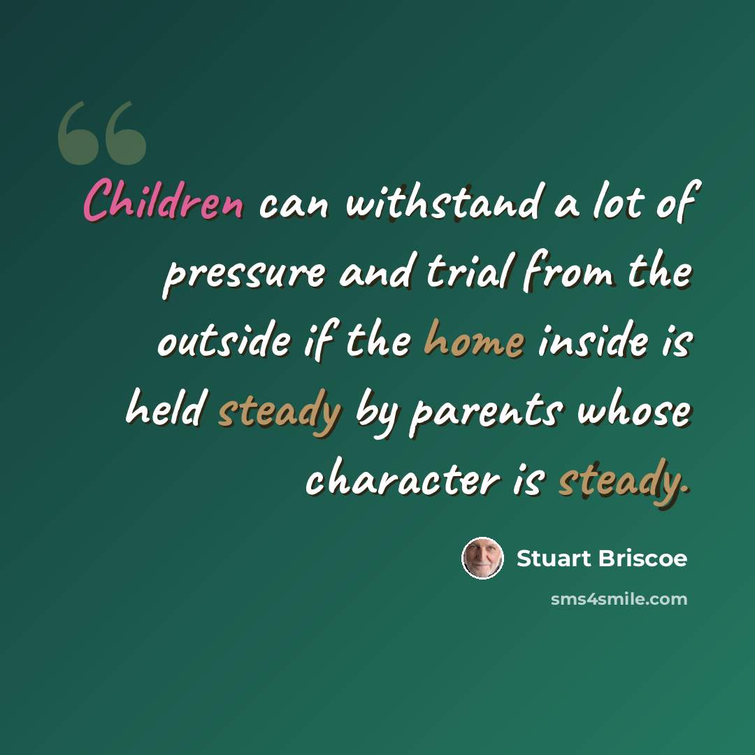 “Children can withstand a lot of pressure and trial from the outside if the home inside is held steady by parents whose character is steady.” quote by Stuart Briscoe