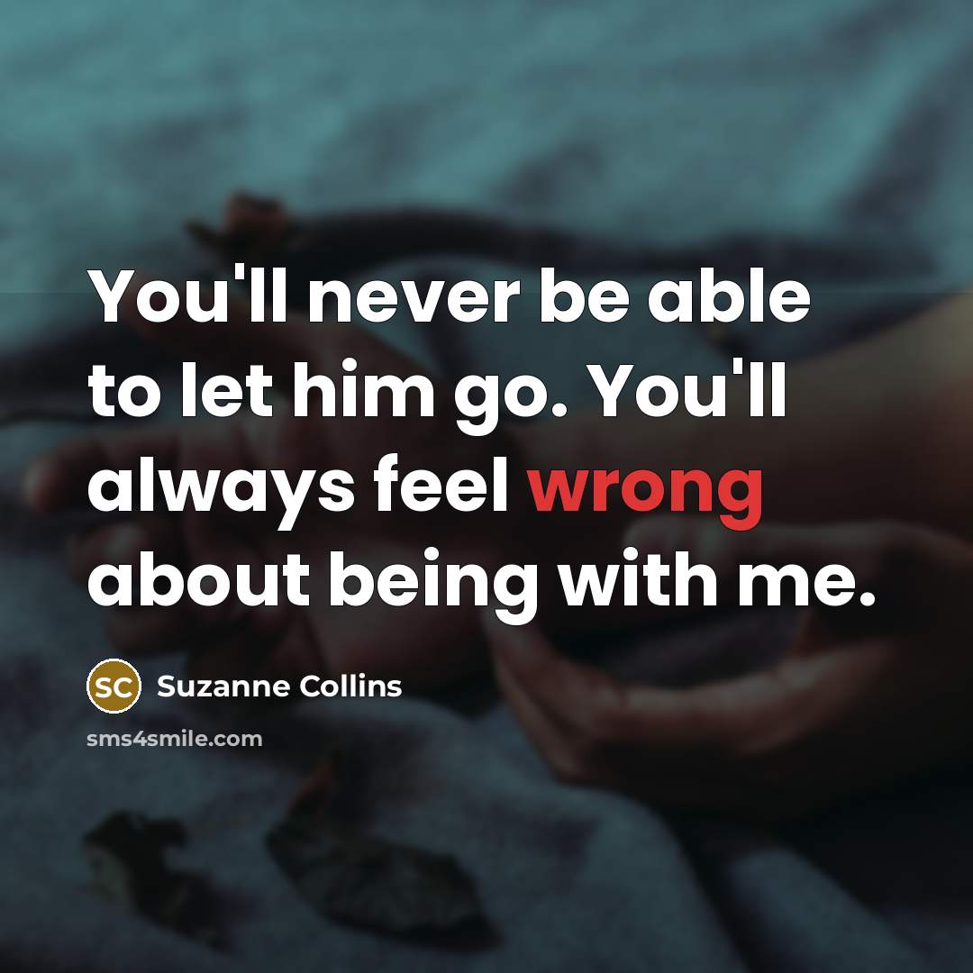 “You'll never be able to let him go. You'll always feel wrong about being with me.” quote by Suzanne Collins