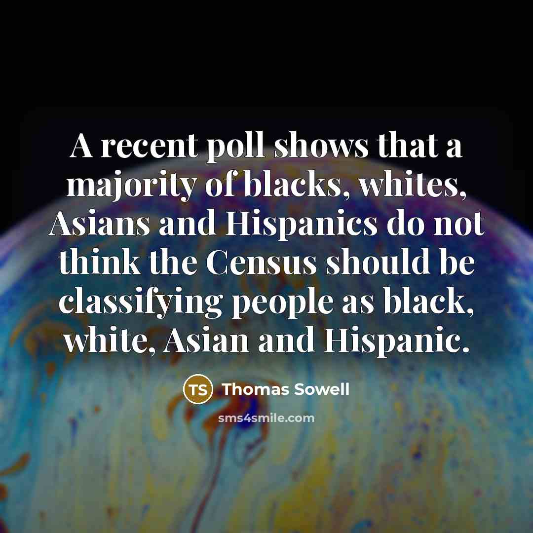 “A recent poll shows that a majority of blacks, whites, Asians and Hispanics do not think the Census should be classifying people as black, white, Asian and Hispanic.” quote by Thomas Sowell