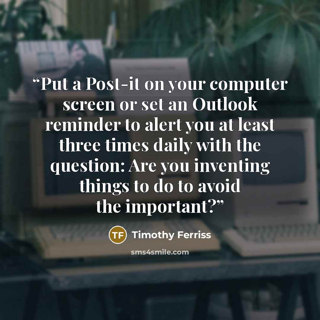 “Put a Post-it on your computer screen or set an Outlook reminder to alert you at least three times daily with the question: Are you inventing things to do to avoid the important?” quote by Timothy Ferriss