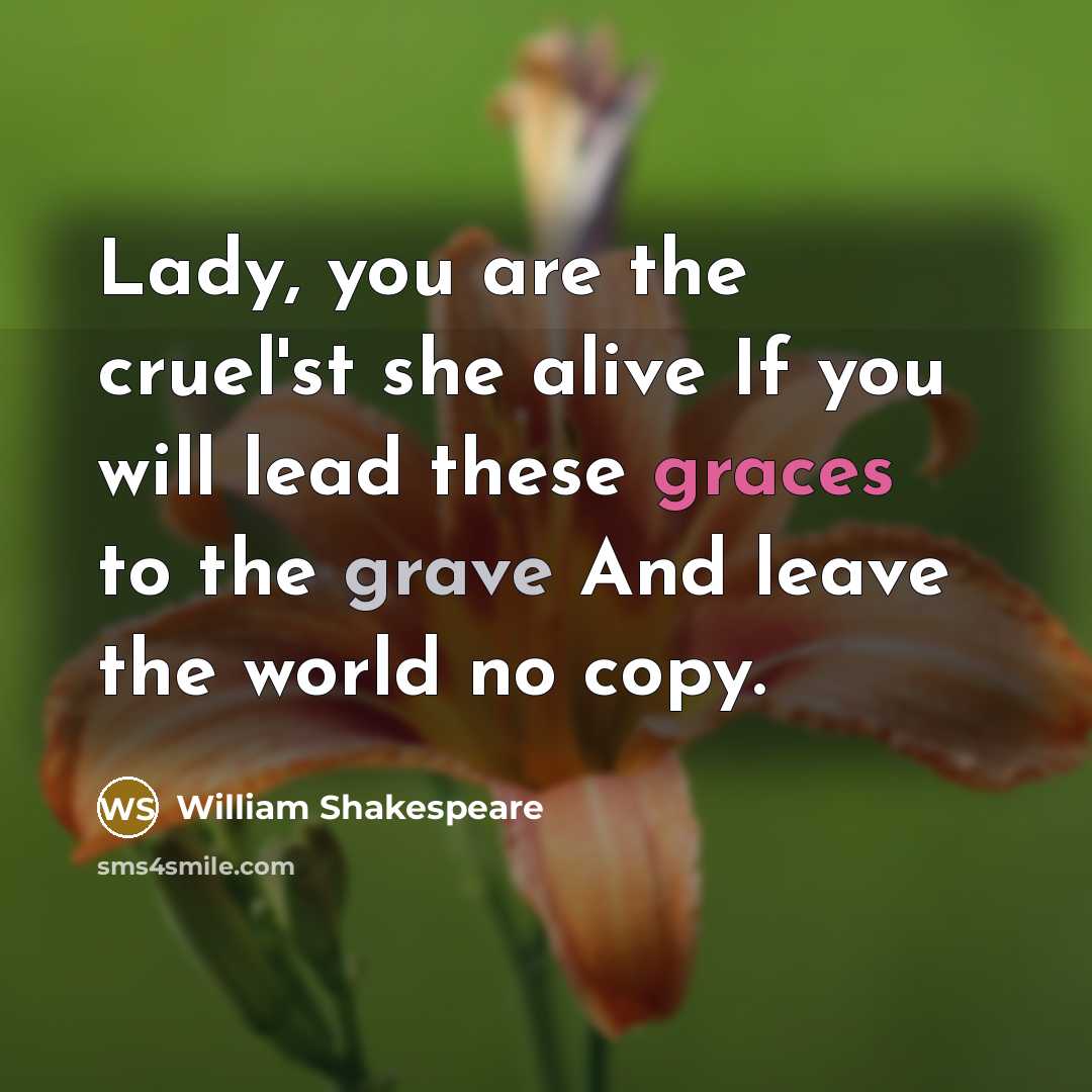 “Lady, you are the cruel'st she alive If you will lead these graces to the grave And leave the world no copy.” quote by William Shakespeare