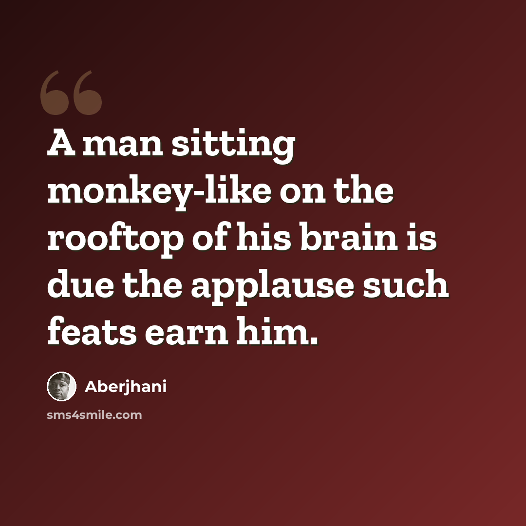 “A man sitting monkey-like on the rooftop of his brain is due the applause such feats earn him.” quote by Aberjhani