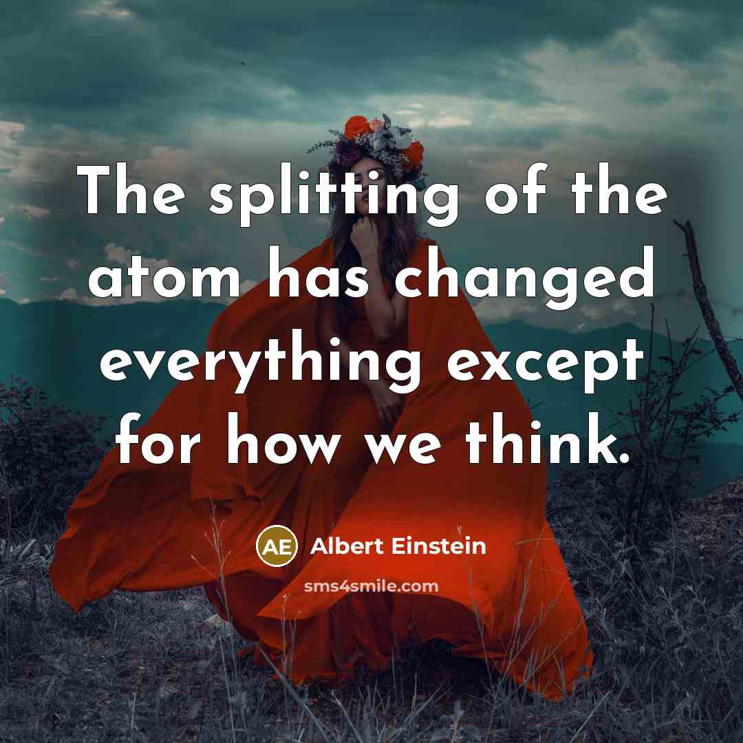 “The splitting of the atom has changed everything except for how we think.” quote by Albert Einstein