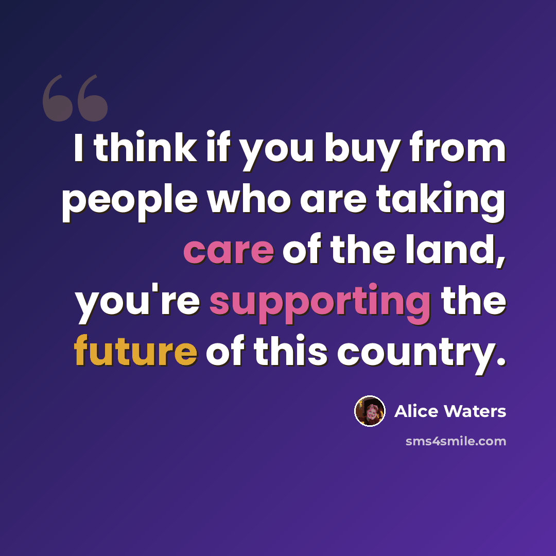 “I think if you buy from people who are taking care of the land, you're supporting the future of this country.” quote by Alice Waters