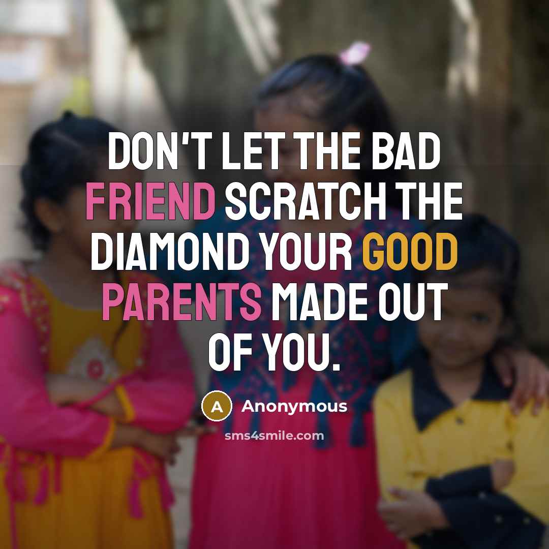 “Don't let the bad friend scratch the diamond your good parents made out of you.” quote by Anonymous