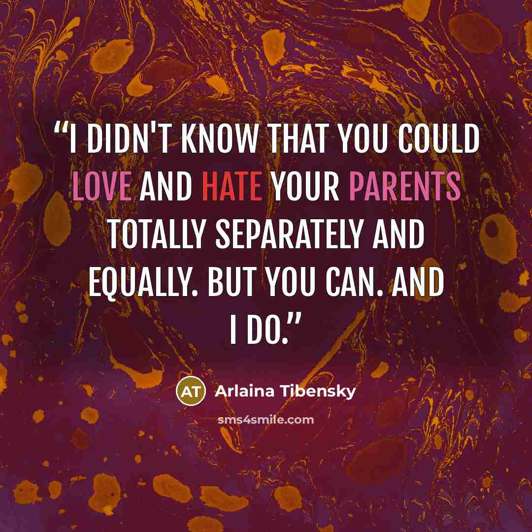 “I didn't know that you could love and hate your parents totally separately and equally. But you can. And I do.” quote by Arlaina Tibensky