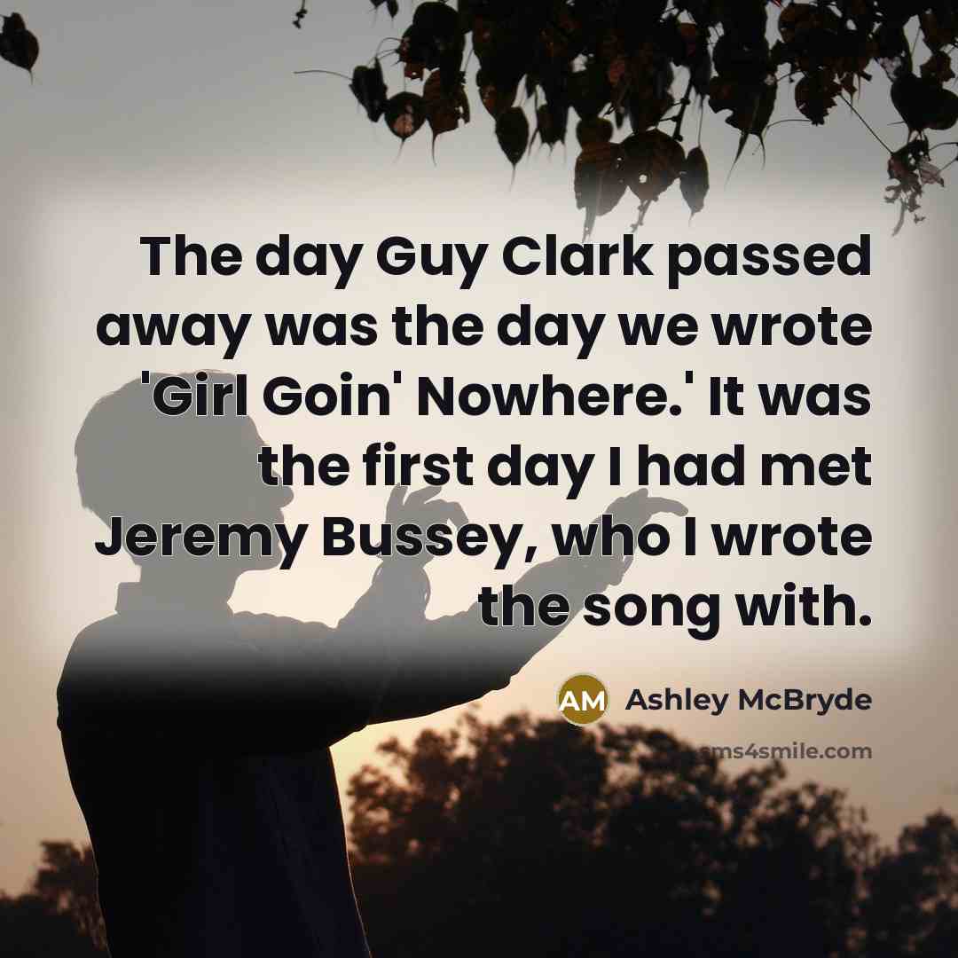 “The day Guy Clark passed away was the day we wrote 'Girl Goin' Nowhere.' It was the first day I had met Jeremy Bussey, who I wrote the song with.” quote by Ashley McBryde