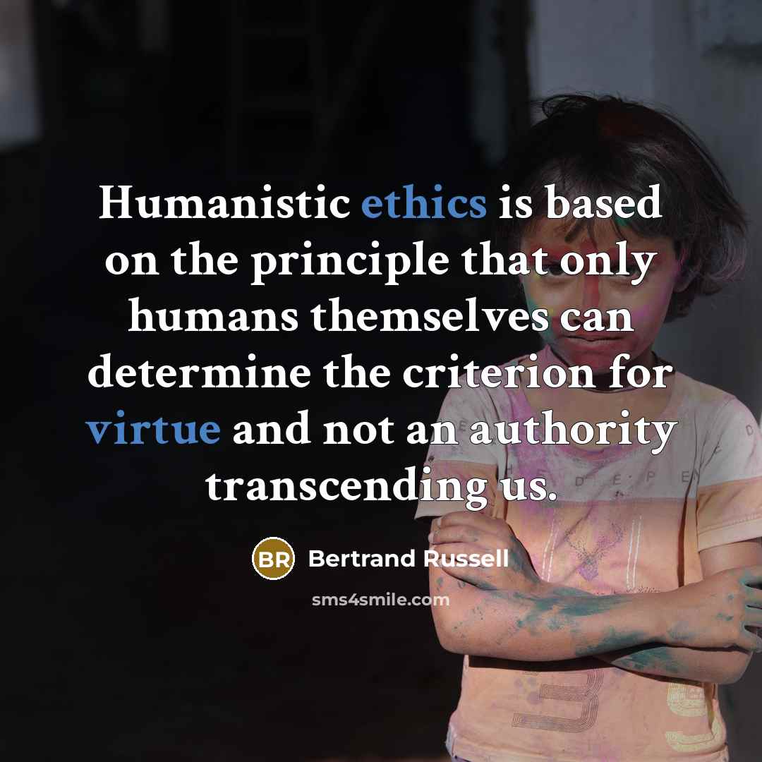“Humanistic ethics is based on the principle that only humans themselves can determine the criterion for virtue and not an authority transcending us.” quote by Bertrand Russell