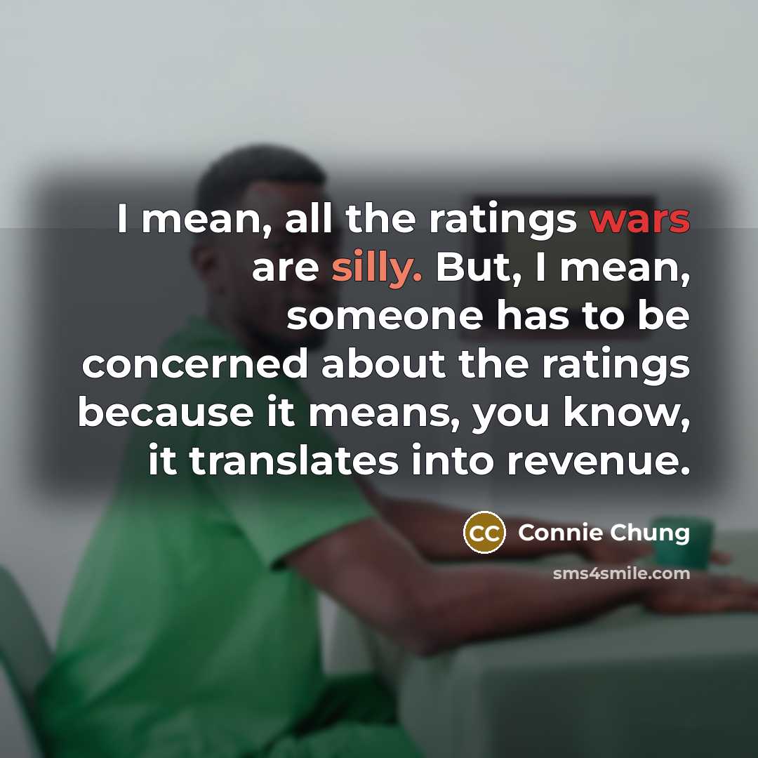 “I mean, all the ratings wars are silly. But, I mean, someone has to be concerned about the ratings because it means, you know, it translates into revenue.” quote by Connie Chung