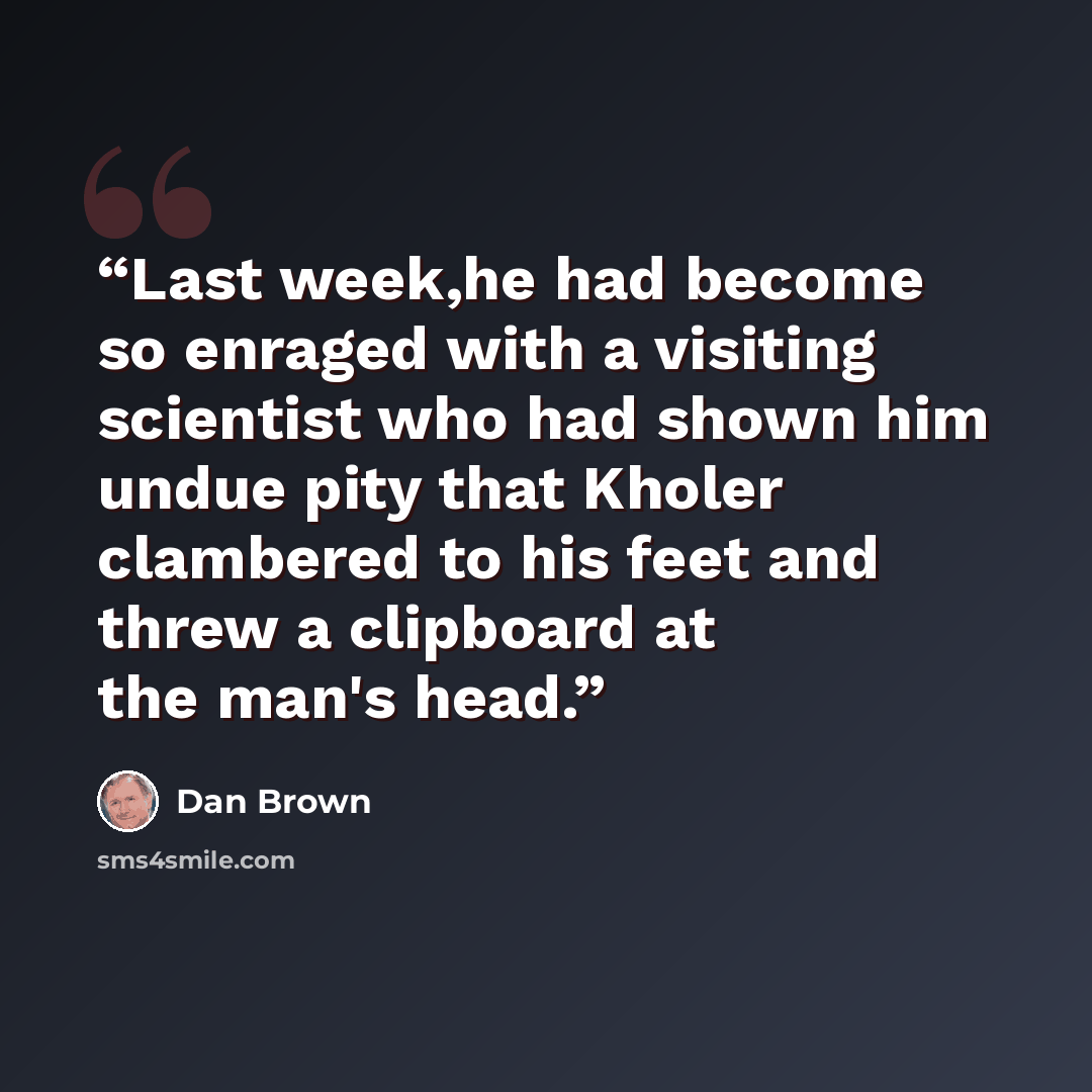 “Last week,he had become so enraged with a visiting scientist who had shown him undue pity that Kholer clambered to his feet and threw a clipboard at the man's head.” quote by Dan Brown
