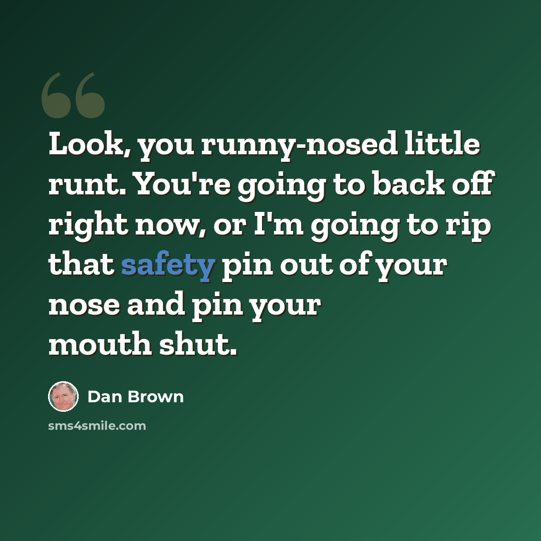 “Look, you runny-nosed little runt. You're going to back off right now, or I'm going to rip that safety pin out of your nose and pin your mouth shut.” quote by Dan Brown