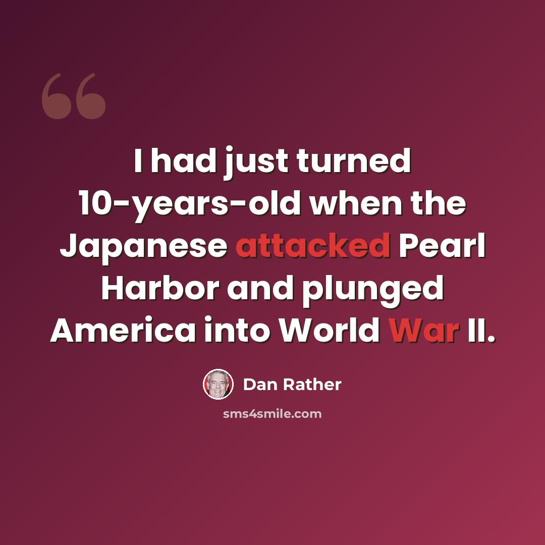 “I had just turned 10-years-old when the Japanese attacked Pearl Harbor and plunged America into World War II.” quote by Dan Rather