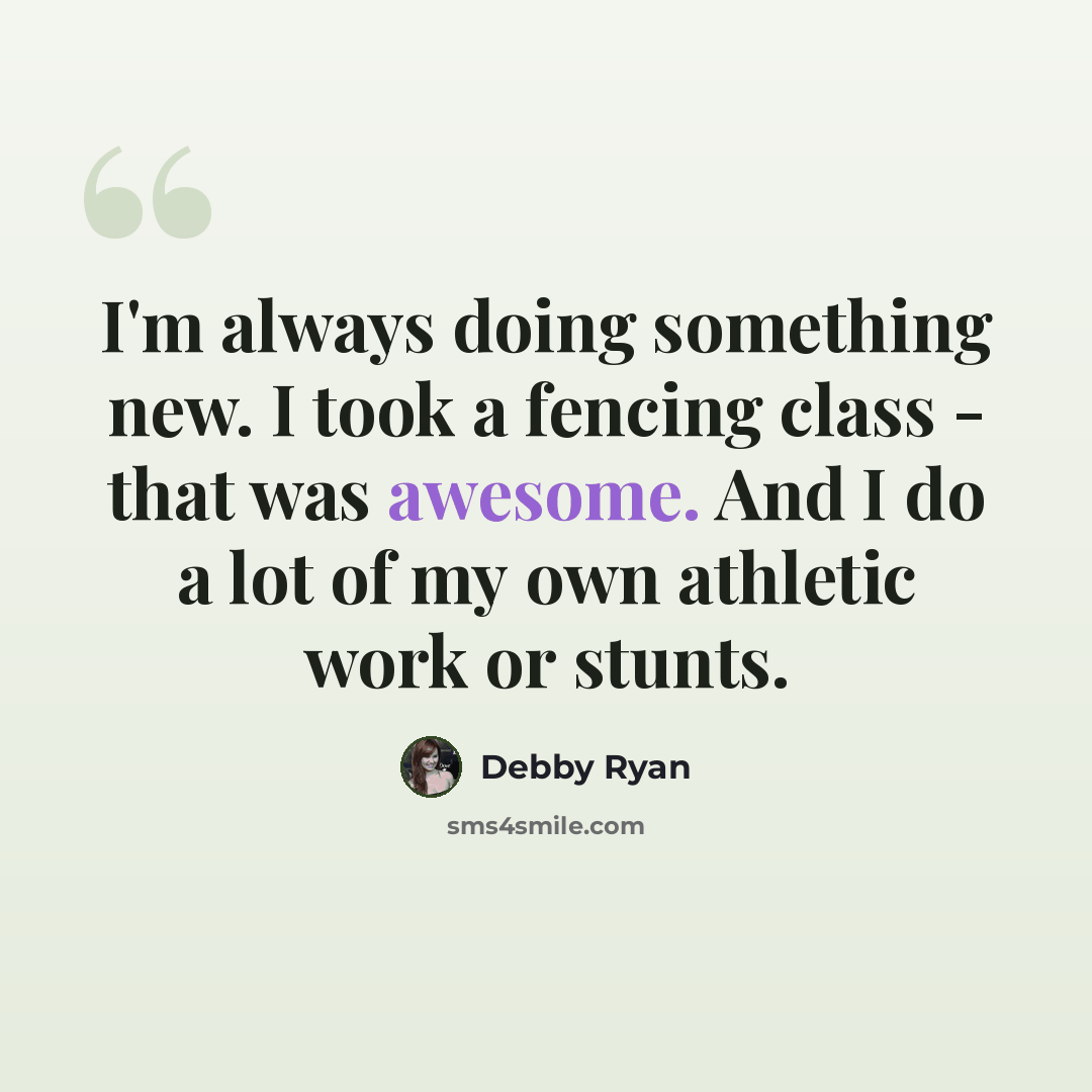 “I'm always doing something new. I took a fencing class - that was awesome. And I do a lot of my own athletic work or stunts.” quote by Debby Ryan