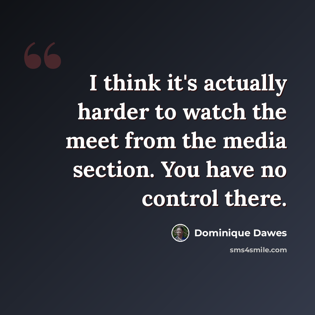 “I think it's actually harder to watch the meet from the media section. You have no control there.” quote by Dominique Dawes