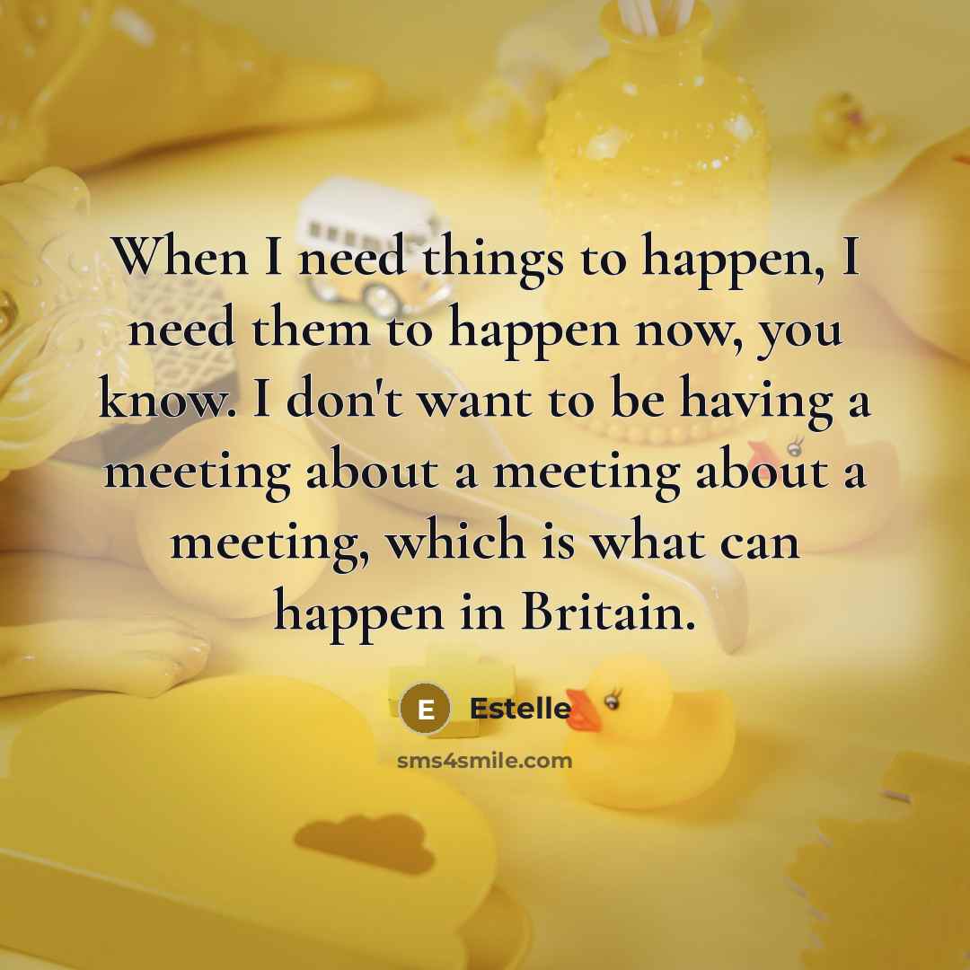 “When I need things to happen, I need them to happen now, you know. I don't want to be having a meeting about a meeting about a meeting, which is what can happen in Britain.” quote by Estelle