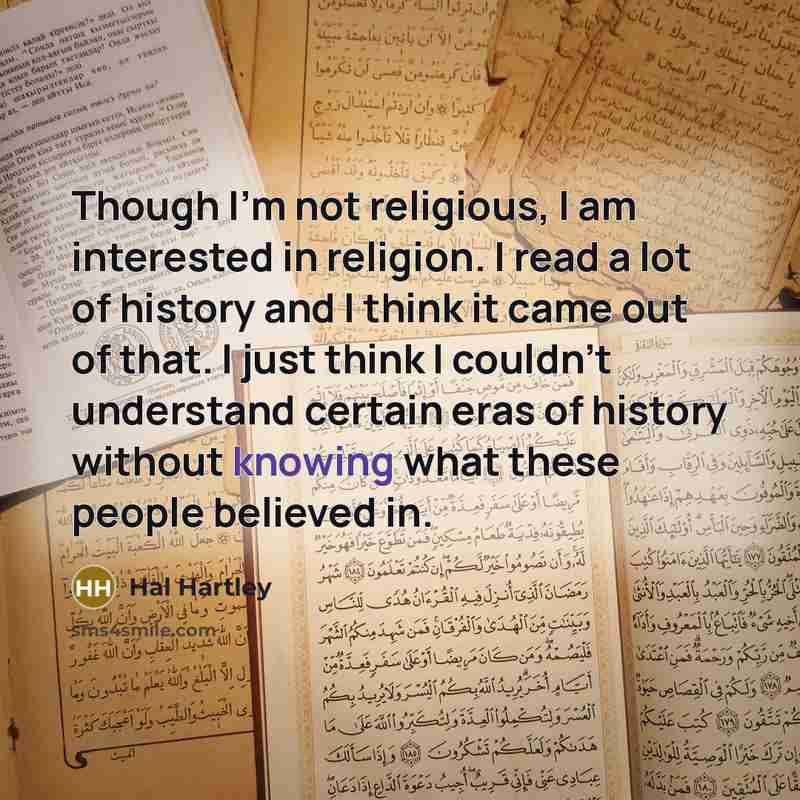 “Though I'm not religious, I am interested in religion. I read a lot of history and I think it came out of that. I just think I couldn't understand certain eras of history without knowing what these people believed in.” quote by Hal Hartley