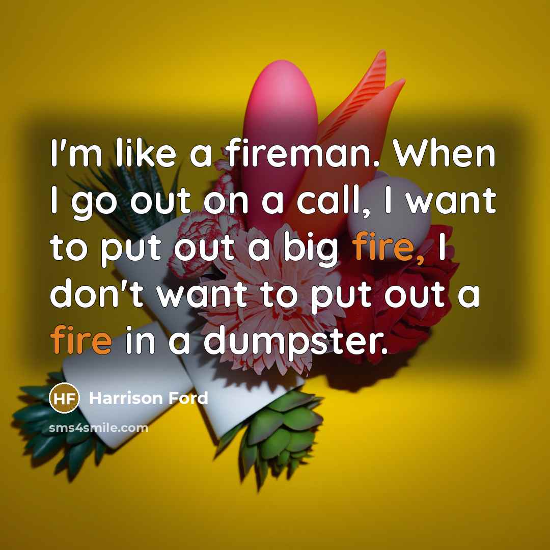 “I'm like a fireman. When I go out on a call, I want to put out a big fire, I don't want to put out a fire in a dumpster.” quote by Harrison Ford