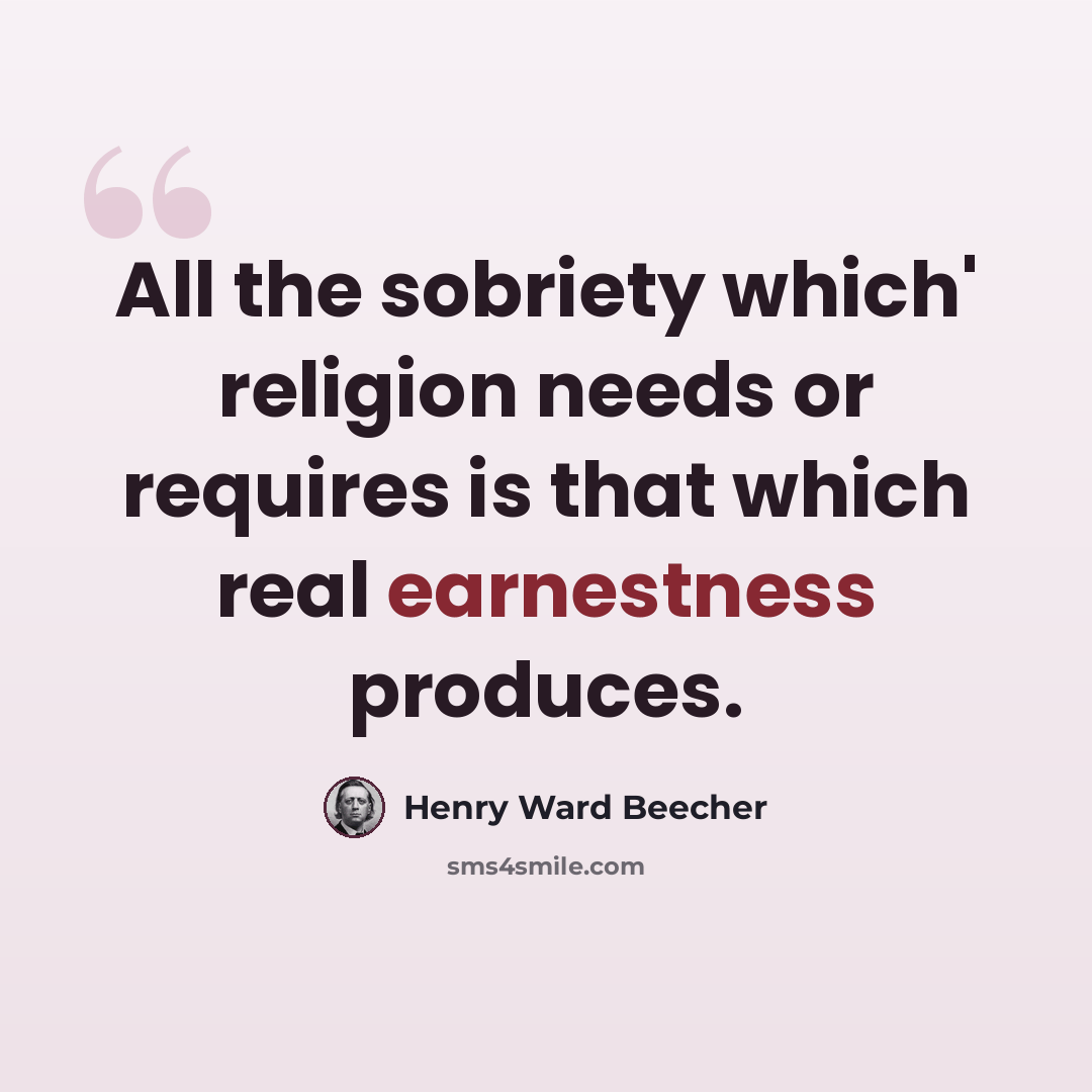 “All the sobriety which' religion needs or requires is that which real earnestness produces.” quote by Henry Ward Beecher