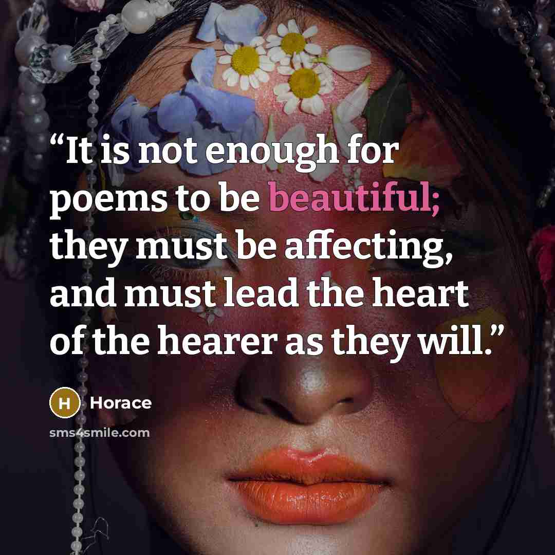 “It is not enough for poems to be beautiful; they must be affecting, and must lead the heart of the hearer as they will.” quote by Horace