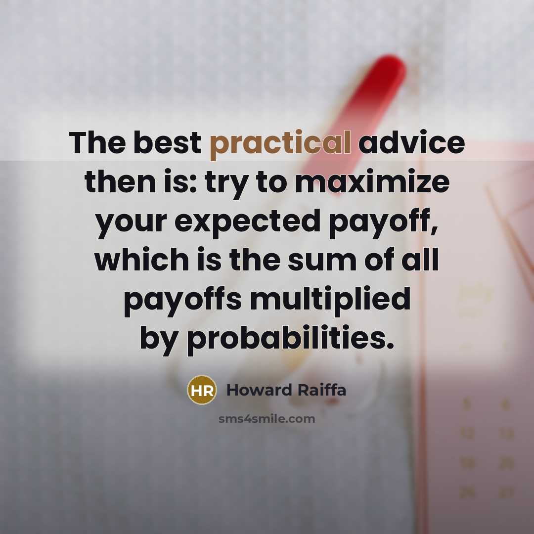 “The best practical advice then is: try to maximize your expected payoff, which is the sum of all payoffs multiplied by probabilities.” quote by Howard Raiffa