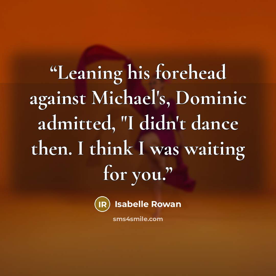 “Leaning his forehead against Michael's, Dominic admitted, "I didn't dance then. I think I was waiting for you.” quote by Isabelle Rowan